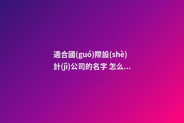 適合國(guó)際設(shè)計(jì)公司的名字 怎么樣起符合-第1張-公司起名-玄機(jī)派